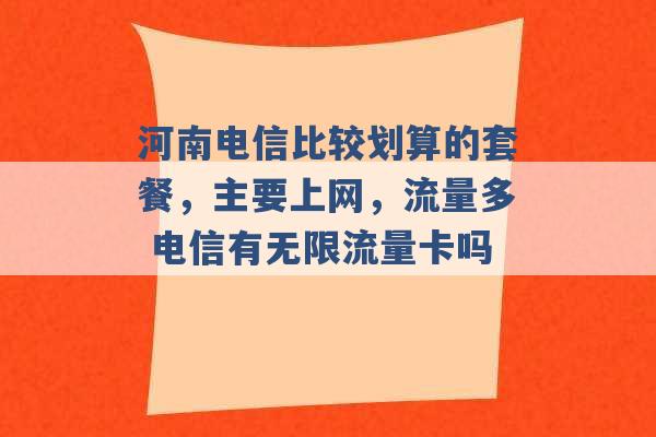 河南电信比较划算的套餐，主要上网，流量多 电信有无限流量卡吗 -第1张图片-电信联通移动号卡网