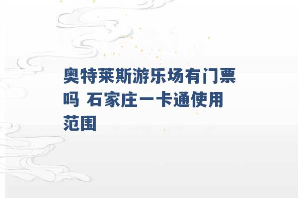 奥特莱斯游乐场有门票吗 石家庄一卡通使用范围 -第1张图片-电信联通移动号卡网