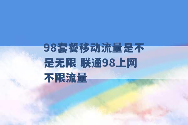 98套餐移动流量是不是无限 联通98上网不限流量 -第1张图片-电信联通移动号卡网