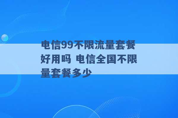 电信99不限流量套餐好用吗 电信全国不限量套餐多少 -第1张图片-电信联通移动号卡网