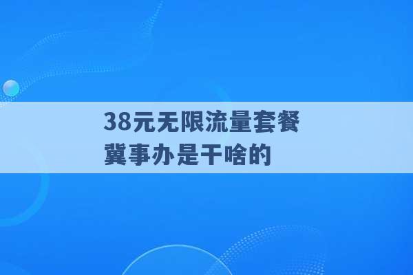 38元无限流量套餐 冀事办是干啥的 -第1张图片-电信联通移动号卡网