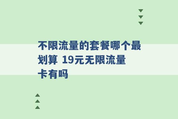 不限流量的套餐哪个最划算 19元无限流量卡有吗 -第1张图片-电信联通移动号卡网