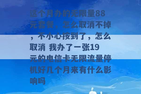 这个月办的无限量88元套餐，怎么取消不掉，不小心按到了，怎么取消 我办了一张19元的电信卡无限流量停机好几个月来有什么影响吗 -第1张图片-电信联通移动号卡网