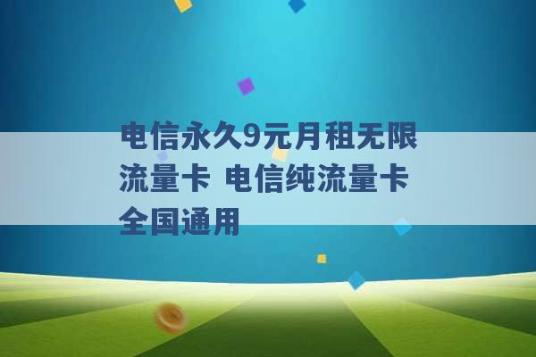 电信永久9元月租无限流量卡 电信纯流量卡全国通用 -第1张图片-电信联通移动号卡网