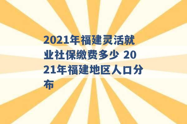 2021年福建灵活就业社保缴费多少 2021年福建地区人口分布 -第1张图片-电信联通移动号卡网