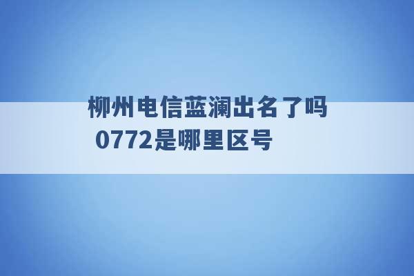 柳州电信蓝澜出名了吗 0772是哪里区号 -第1张图片-电信联通移动号卡网