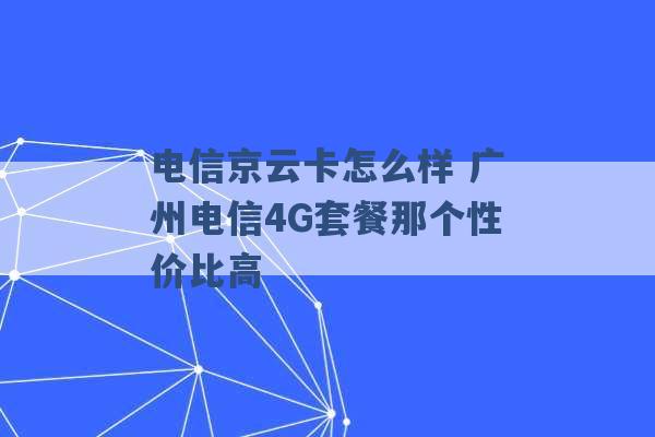 电信京云卡怎么样 广州电信4G套餐那个性价比高 -第1张图片-电信联通移动号卡网