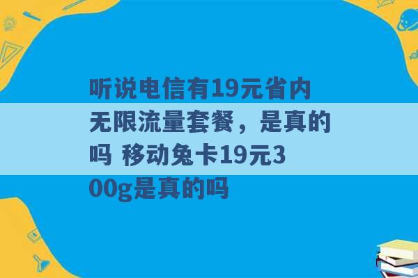 听说电信有19元省内无限流量套餐，是真的吗 移动兔卡19元300g是真的吗 -第1张图片-电信联通移动号卡网