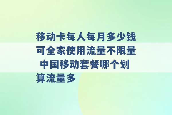 移动卡每人每月多少钱可全家使用流量不限量 中国移动套餐哪个划算流量多 -第1张图片-电信联通移动号卡网