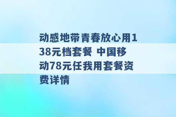 动感地带青春放心用138元档套餐 中国移动78元任我用套餐资费详情 -第1张图片-电信联通移动号卡网