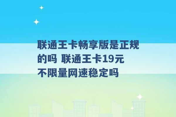 联通王卡畅享版是正规的吗 联通王卡19元不限量网速稳定吗 -第1张图片-电信联通移动号卡网