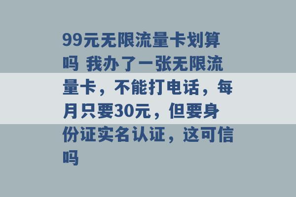 99元无限流量卡划算吗 我办了一张无限流量卡，不能打电话，每月只要30元，但要身份证实名认证，这可信吗 -第1张图片-电信联通移动号卡网