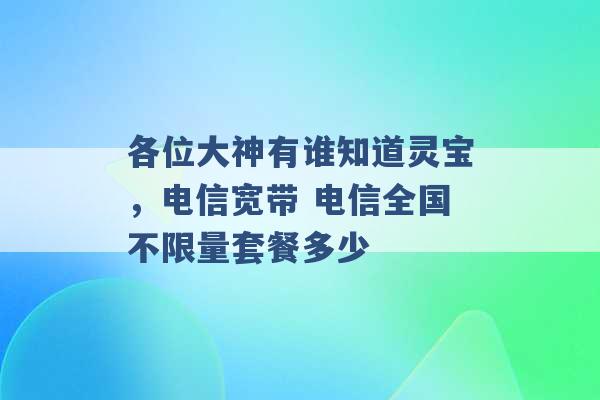 各位大神有谁知道灵宝，电信宽带 电信全国不限量套餐多少 -第1张图片-电信联通移动号卡网