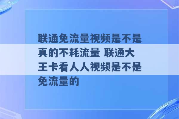 联通免流量视频是不是真的不耗流量 联通大王卡看人人视频是不是免流量的 -第1张图片-电信联通移动号卡网