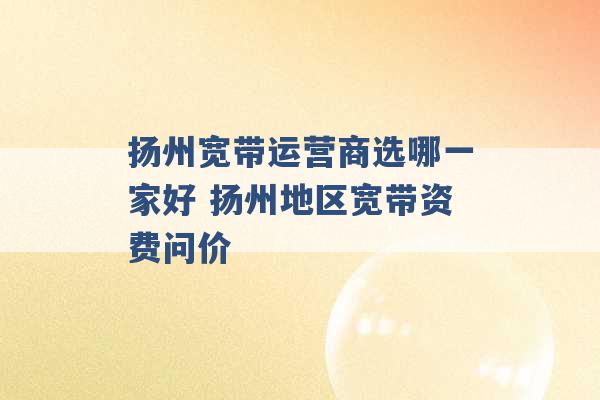 扬州宽带运营商选哪一家好 扬州地区宽带资费问价 -第1张图片-电信联通移动号卡网