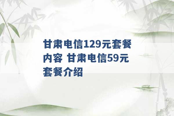 甘肃电信129元套餐内容 甘肃电信59元套餐介绍 -第1张图片-电信联通移动号卡网