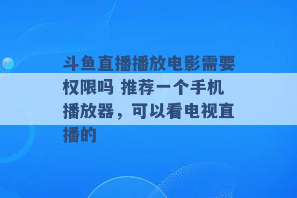 斗鱼直播播放电影需要权限吗 推荐一个手机播放器，可以看电视直播的 -第1张图片-电信联通移动号卡网