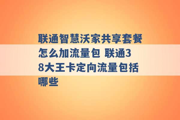 联通智慧沃家共享套餐怎么加流量包 联通38大王卡定向流量包括哪些 -第1张图片-电信联通移动号卡网