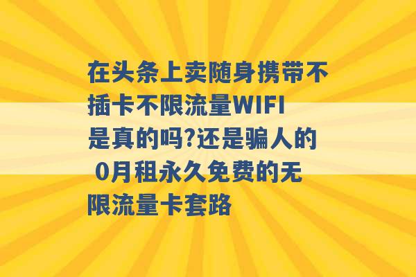 在头条上卖随身携带不插卡不限流量WIFI是真的吗?还是骗人的 0月租永久免费的无限流量卡套路 -第1张图片-电信联通移动号卡网