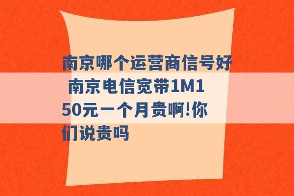 南京哪个运营商信号好 南京电信宽带1M150元一个月贵啊!你们说贵吗 -第1张图片-电信联通移动号卡网