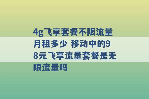 4g飞享套餐不限流量月租多少 移动中的98元飞享流量套餐是无限流量吗 -第1张图片-电信联通移动号卡网