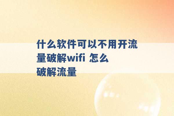 什么软件可以不用开流量破解wifi 怎么破解流量 -第1张图片-电信联通移动号卡网