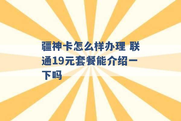 疆神卡怎么样办理 联通19元套餐能介绍一下吗 -第1张图片-电信联通移动号卡网