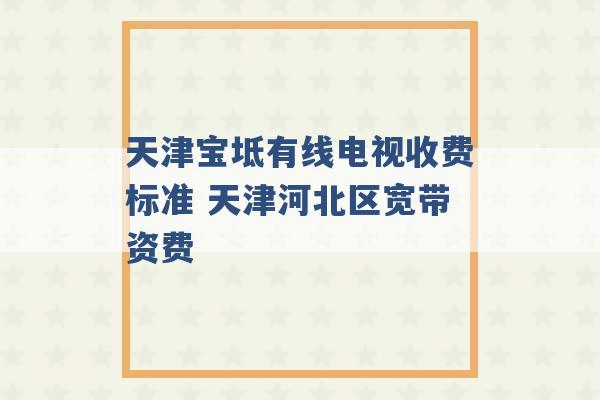 天津宝坻有线电视收费标准 天津河北区宽带资费 -第1张图片-电信联通移动号卡网