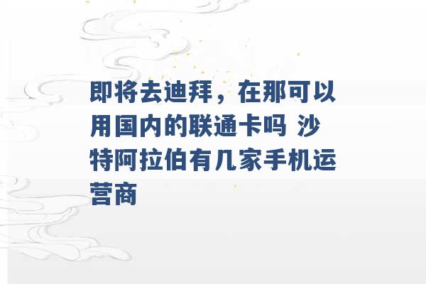 即将去迪拜，在那可以用国内的联通卡吗 沙特阿拉伯有几家手机运营商 -第1张图片-电信联通移动号卡网