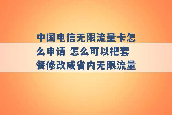 中国电信无限流量卡怎么申请 怎么可以把套餐修改成省内无限流量 -第1张图片-电信联通移动号卡网