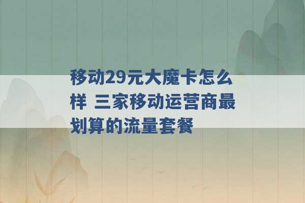 移动29元大魔卡怎么样 三家移动运营商最划算的流量套餐 -第1张图片-电信联通移动号卡网