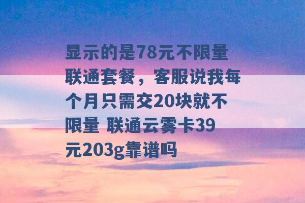 显示的是78元不限量联通套餐，客服说我每个月只需交20块就不限量 联通云雾卡39元203g靠谱吗 -第1张图片-电信联通移动号卡网