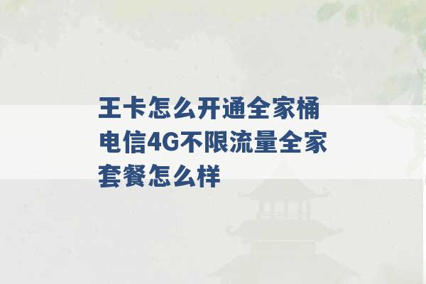 王卡怎么开通全家桶 电信4G不限流量全家套餐怎么样 -第1张图片-电信联通移动号卡网