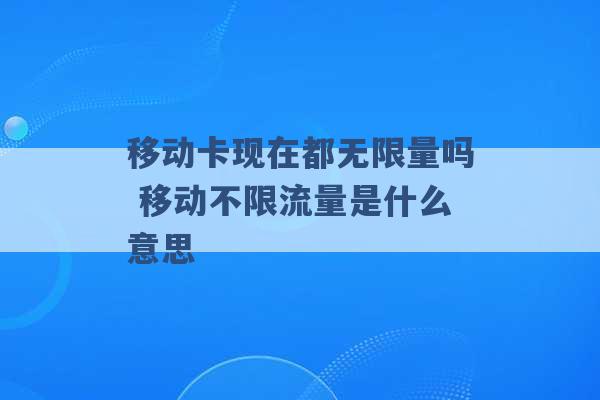 移动卡现在都无限量吗 移动不限流量是什么意思 -第1张图片-电信联通移动号卡网