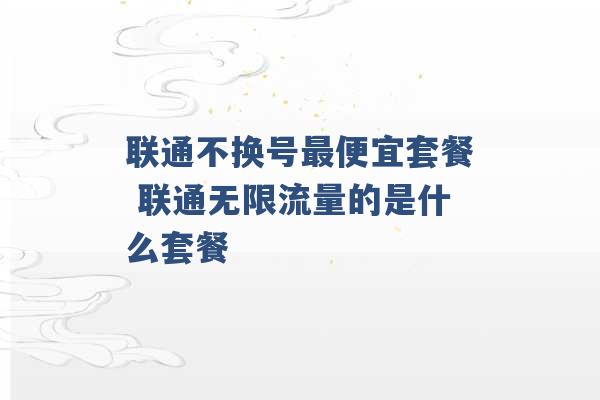 联通不换号最便宜套餐 联通无限流量的是什么套餐 -第1张图片-电信联通移动号卡网