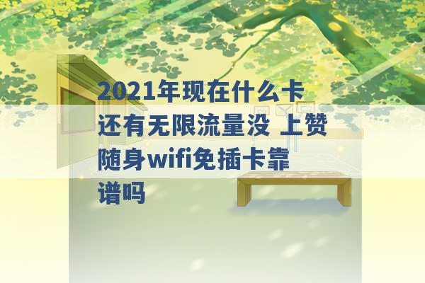 2021年现在什么卡还有无限流量没 上赞随身wifi免插卡靠谱吗 -第1张图片-电信联通移动号卡网