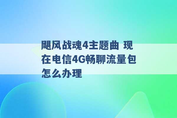 飓风战魂4主题曲 现在电信4G畅聊流量包怎么办理 -第1张图片-电信联通移动号卡网