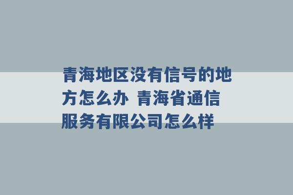 青海地区没有信号的地方怎么办 青海省通信服务有限公司怎么样 -第1张图片-电信联通移动号卡网