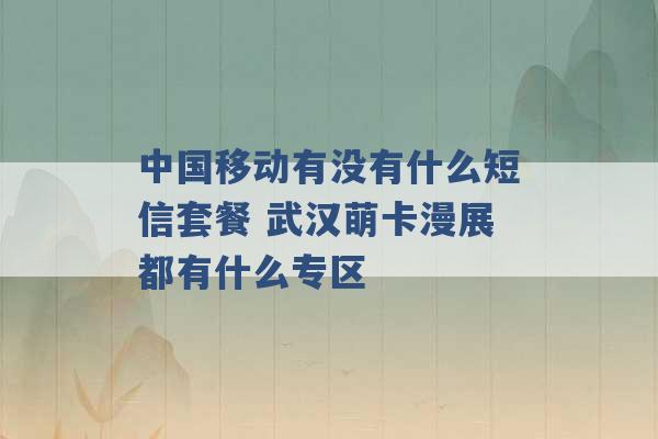 中国移动有没有什么短信套餐 武汉萌卡漫展都有什么专区 -第1张图片-电信联通移动号卡网