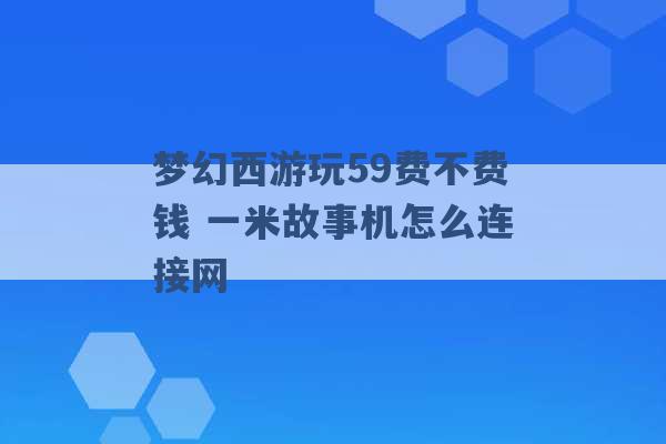 梦幻西游玩59费不费钱 一米故事机怎么连接网 -第1张图片-电信联通移动号卡网