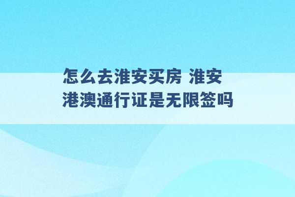 怎么去淮安买房 淮安港澳通行证是无限签吗 -第1张图片-电信联通移动号卡网