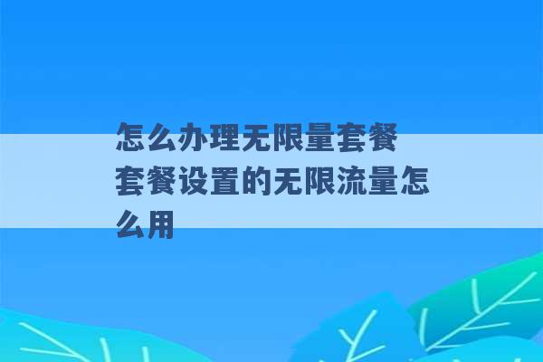 怎么办理无限量套餐 套餐设置的无限流量怎么用 -第1张图片-电信联通移动号卡网