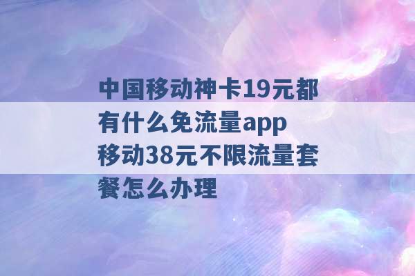 中国移动神卡19元都有什么免流量app 移动38元不限流量套餐怎么办理 -第1张图片-电信联通移动号卡网