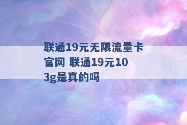 联通19元无限流量卡官网 联通19元103g是真的吗 -第1张图片-电信联通移动号卡网