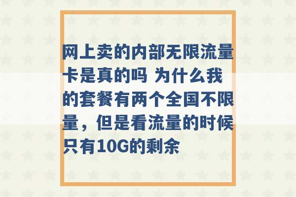 网上卖的内部无限流量卡是真的吗 为什么我的套餐有两个全国不限量，但是看流量的时候只有10G的剩余 -第1张图片-电信联通移动号卡网