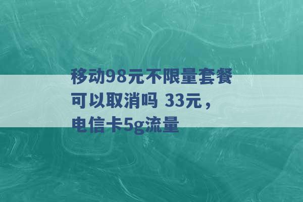 移动98元不限量套餐可以取消吗 33元，电信卡5g流量 -第1张图片-电信联通移动号卡网