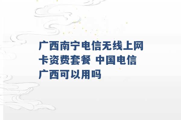 广西南宁电信无线上网卡资费套餐 中国电信广西可以用吗 -第1张图片-电信联通移动号卡网