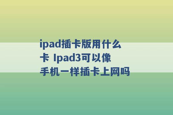 ipad插卡版用什么卡 Ipad3可以像手机一样插卡上网吗 -第1张图片-电信联通移动号卡网