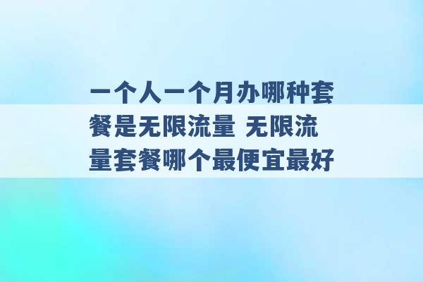 一个人一个月办哪种套餐是无限流量 无限流量套餐哪个最便宜最好 -第1张图片-电信联通移动号卡网