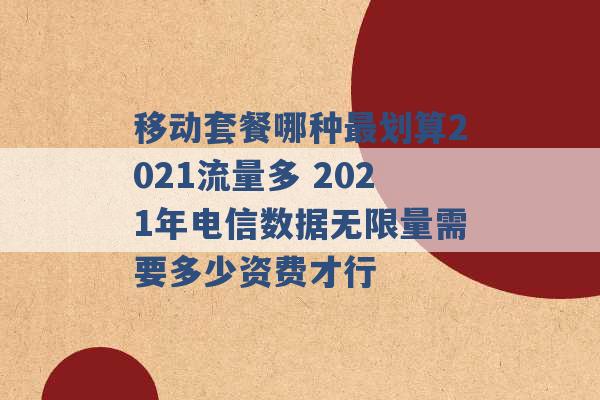 移动套餐哪种最划算2021流量多 2021年电信数据无限量需要多少资费才行 -第1张图片-电信联通移动号卡网